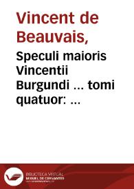 Speculi maioris Vincentii Burgundi ... tomi quatuor : quorum primo tota naturalis historia, altero omnium doctrinarum disciplinarumq[ue] farrago, tertio verò omnis moralis philosophia, quarto denique vniuersa totius orbis omniumq[ue]... ; [tomus primus] | Biblioteca Virtual Miguel de Cervantes