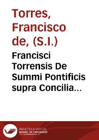 Francisci Torrensis De Summi Pontificis supra Concilia auctoritate ... libri tres ; eiusdem De residentia pastorum iure diuino scripto sancita ... liber ; eiusdem De actis veris Sextae Synodi, deque canonibus qui eiusdem Sextae Synodi falso esse feruntur & de septima Synodo atque multiplici octaua ... liber | Biblioteca Virtual Miguel de Cervantes