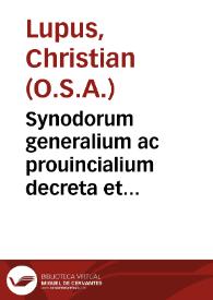 Synodorum generalium ac prouincialium decreta et canones / scholiis, notis, ac historica  actorum dissertatione illustrati per F. Christianum Lupum, iprensem...; pars secunda operum tomus secundus...; complectens praeter dissertationes de Synodo, & Latrocinio Ephesinis...; nunc primùm in lucem editam; studio, ac labore F. Thomae Philippini Rauennatensis... | Biblioteca Virtual Miguel de Cervantes