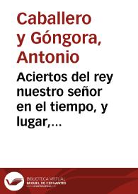 Aciertos del rey nuestro señor en el tiempo, y lugar, en que coloca a Christo Sacramentado, y le dedica templo en la nueva ciudad de San Fernando : oracion panegyrica,  que con este motivo predicó en ella el dia 8 de Noviembre de 1750 el doctor don Antonio Caballero y Góngora... | Biblioteca Virtual Miguel de Cervantes