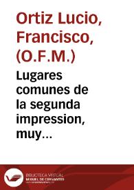 Lugares comunes de la segunda impression, muy corregida y emendada con vna nueua tabla y compendio de todas las doctrinas, lugares y escripturas... / es el autor fray Francisco Ortiz Luzio... | Biblioteca Virtual Miguel de Cervantes