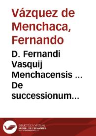 D. Fernandi Vasquij Menchacensis ... De successionum creatione progressu effectuq[ue] & resolutione tractatus : primae partis liber tertius | Biblioteca Virtual Miguel de Cervantes