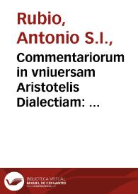 Commentariorum in vniuersam Aristotelis Dialectiam : vna cum dubiis et quaestionibus hac tempestate agitari solitis : posterior pars... / auctore patre Antonio Rubio... | Biblioteca Virtual Miguel de Cervantes