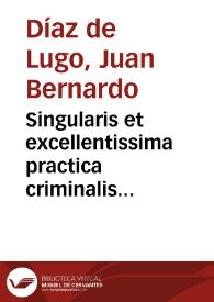 Singularis et excellentissima practica criminalis canonica, excomunicationis,  irregularitatis, suspensionis, degradationis, dispensationis materiam in vtroque foro frequêtissimam  complectens... : nouissime recognita duodecim capitibus aucta...   [Ioann. Bernard. Diaz de  Luco...]. | Biblioteca Virtual Miguel de Cervantes