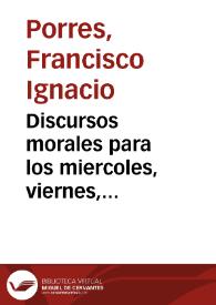 Discursos morales para los miercoles, viernes, domingos de la cuaresma / por el doctor Francisco Ignacio de Porres... | Biblioteca Virtual Miguel de Cervantes