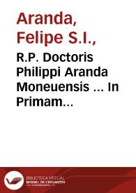 R.P. Doctoris Philippi Aranda Moneuensis ... In Primam partem, De Deo sciente, praedestinante, et auxiliante, seu Schola scientiae mediae, libris tredecim, triplici tractatu, diuisis proposita, et defensa | Biblioteca Virtual Miguel de Cervantes