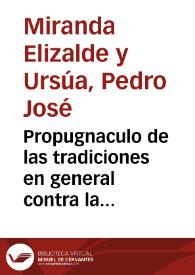 Propugnaculo de las tradiciones en general contra la regla de los criticos severos y voluntarios y preliminar a la obra de la predicacion de Santiago en España y construccion de la Angelica Capilla de Nuestra Señora del Pilar por el Santo Apostol y sus compañeros / su author ...  Pedro Joseph Miranda Elizalde y Ursua... | Biblioteca Virtual Miguel de Cervantes