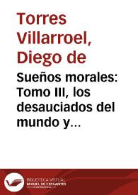 Sueños morales : Tomo III, los desauciados del mundo y de la gloria, sueño mystico moral y physico util para quantos desean morir bien y conocer las debilidades de la naturaleza / trasladólo desde la fantasia al papel el doct. D. Diego de Torres Villarroel... | Biblioteca Virtual Miguel de Cervantes