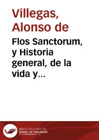 Flos Sanctorum, y Historia general, de la vida y hechos de Iesu Christo ... y de todos los Santos de que reza y haze fiesta la Yglesia catolica ... junto cô las vidas de los santos propios de España, y de otros Extrauagantes... / por el Maestro Alonso de Villegas... | Biblioteca Virtual Miguel de Cervantes