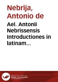 Ael. Antonii Nebrissensis Introductiones in latinam grammaticen per eûdem recognitae, atq[ue] exactissime correctae glossematis cum antiquo exemplari collatis... | Biblioteca Virtual Miguel de Cervantes