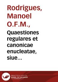 Quaestiones regulares et canonicae enucleatae, siue Resolutiones quaestionum regularium... / F. Emanuelis Rodericij Lusitani ... ad compendium ita redactae...; accesserunt plerisque resolutionibus notata ... auctore F. Hieronymo Rodericio Lusitano... | Biblioteca Virtual Miguel de Cervantes