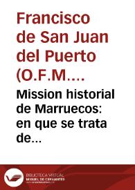 Mission historial de Marruecos : en que se trata de los martirios, persecuciones, y  trabajos, que han padecido los missioneros, y frutos que han cogido las missiones, que desde sus principios tuvo la orden Seraphica en el Imperio de Marruecos, y continua la Provincia de San Diego de Franciscanos Descalços de Andalucia en el mismo Imperio / escrita por Fr. Francisco de San Juan de el Puerto... | Biblioteca Virtual Miguel de Cervantes