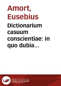 Dictionarium casuum conscientiae : in quo dubia conscientiarum et controversiae ferenses ecclesiasticae... / cura & opera... Eusebij Amort...; [pars secunda, M-U] | Biblioteca Virtual Miguel de Cervantes