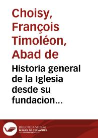 Historia general de la Iglesia desde su fundacion hasta este presente siglo / escrita en idioma francés por el ... Abad de Choysi...; y traducida en castellano por don Estevan Gazán...; [tomo primero] | Biblioteca Virtual Miguel de Cervantes