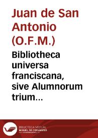 Bibliotheca universa franciscana, sive Alumnorum trium ordinum S.P.N. Francisci ... Encyclopaedia ... ex praescripto ... Joannis de Soto... / concinnata a R.P.Fr. Joanne A S. Antonio, Salmantino...; tomus primus | Biblioteca Virtual Miguel de Cervantes