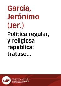 Politica regular, y religiosa republica : tratase exactamente todo lo tocante al estado religioso, y mucho al de los señores Obispos, Parrocos y Confessores ordinarios, aleganse todas las bulas apostolicas... / por el P.F. Geronimo Garcia...; tomo primero | Biblioteca Virtual Miguel de Cervantes