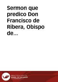 Sermon que predico Don Francisco de Ribera, Obispo de Guadalajara ... en las honras que aquella Santa Iglesia hizo por el Rey N.S. don Felipe III que sea en gloria | Biblioteca Virtual Miguel de Cervantes