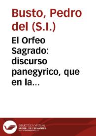 El Orfeo Sagrado : discurso panegyrico, que en la festividad solemnissima, que à el asombro de la constancia el invictissimo Obispo, y martyr Señor San Blas consagro la Capilla, y capellanes musicos de la Santa Iglesia Cathedral de Cordova... / dixo el M.R.P.M. Pedro del Busto... | Biblioteca Virtual Miguel de Cervantes