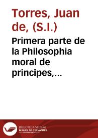 Primera parte de la Philosophia moral de principes, para su buena criança y gouierno, y para personas de todos estados / compuesta por el Padre Iuan de Torres... | Biblioteca Virtual Miguel de Cervantes