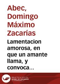 Lamentacion amorosa, en que un amante llama, y convoca segunda vez à las aves, flores, fuentes, y montes, à que compassivos atiendan à su justo amor, justa belleza, è injusta ingratitud / compuesta por Don Domingo Maximo Zacarias Abec... | Biblioteca Virtual Miguel de Cervantes