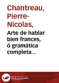 Arte de hablar bien frances, ó gramática completa dividida en tres partes. Trata la primera de la Pronunciación y de la Ortografía, la segunda de la Analogía y valor de las voces, y la tercera de la Construcción y Sintáxis:  con un Suplemento que contiene una nomenclatura muy amplia ... / por Pedro Nicolas Chantreau | Biblioteca Virtual Miguel de Cervantes