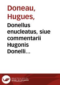 Donellus enucleatus, siue commentarii Hugonis Donelli de iure ciuili in compendium ita redacti... / accesserunt ... notata ... auctore Osvaldo Hilligero...; [pars prima] | Biblioteca Virtual Miguel de Cervantes