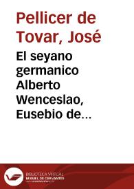 El seyano germanico Alberto Wenceslao, Eusebio de Wolstein, duque de Mekelburg... : traiciones que dispuso, rebelion que formò, levantamiento que meditava, contra la Magestad Imperial, i augustissima casa, con la justificacion de su muerte... / por Joseph Pellicer de Tovar, i Abarca... | Biblioteca Virtual Miguel de Cervantes