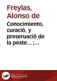 Conocimiento, curaciõ, y preseruaciõ de la peste... ; va añadido vn tratado nueuo del Arte de descontagiar las ropas... ; con vn Discurso al fin, si los melancolicos pueden saber lo que está por venir... / compuesto por el doctor Alonso de Freylas... | Biblioteca Virtual Miguel de Cervantes