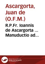 R.P.Fr. Ioannis de Ascargorta ... Manuductio ad celebre ingens opus, eius aliquale compendium, & approbatio ex Commissione Regia... | Biblioteca Virtual Miguel de Cervantes