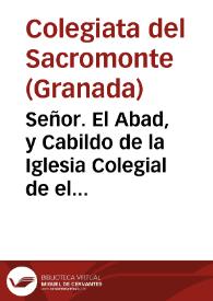 Señor. El Abad, y Cabildo de la Iglesia Colegial de el Sacro Monte de Granada, que està à la Real Proteccion de V. Magestad, dize: Que auiendose lleuado à Roma los Libros de Plomo del Sacro Monte, en virtud de Breue de su Santidad ... el año de 1642 ... ha llegado à su noticia, que su Santidad ha expedido Decreto, en seis de Março, que se publicò en veinte y ocho de Setiembre del Año passado de 1682 condenando dichos libros ... suplican à V. Mag. que se sirva de interponer sus Reales oficios cõ su Beatitud... para q[ue] se digne de suspender, y recoger el dicho Decreto... | Biblioteca Virtual Miguel de Cervantes