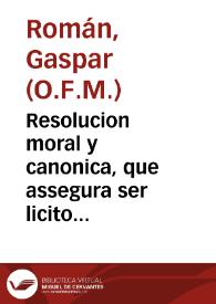 Resolucion moral y canonica, que assegura ser licito que el ... Cardenal, y Arçobispo de la santa Iglesia de Toledo, con su ilustrissimo Capitulo, haga presencia en el Coro al señor Don Francisco Marin de Rodezno, Canonigo ... y su Presidente de esta Real Chancilleria de Granada / por el P.F. Gaspar Roman... | Biblioteca Virtual Miguel de Cervantes