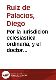 Por la iurisdicion eclesiastica ordinaria, y el doctor don Diego Ruyz de Palacios, Iuez de testamentos de este Arçobispado de Granada, en el pleyto, con el defensor de la jurisdicion Real, y el licenciado don Francisco de Herrera, Teniente de Corregidor de esta ciudad / [Dr. D. Gregorio Garcia Tello] | Biblioteca Virtual Miguel de Cervantes