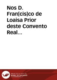 Nos D. Fran[cis]co de Loaisa Prior deste Convento Real de Cartuxa extramuros de esta cid. de Granada Visitador general de la dicha Relixion en esta Prouinzia: otrosi Juez conseruador que somos de los Conventos y Relixion de S. Fra[cis]co des esta Prouincia de Granada... | Biblioteca Virtual Miguel de Cervantes