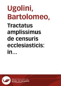 Tractatus amplissimus de censuris ecclesiasticis : in quo noua, facilique methodo de omnibus censuris, hoc est de excommunicatione, suspensione, interdicto, tum vniuerse, tum priuatim accuratissimè disseritur... / auctore Bartholomaei Vgolini... | Biblioteca Virtual Miguel de Cervantes