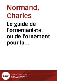 Le guide de l'ornemaniste, ou de l'ornement pour la décoration des batimens : tels que frises, arabesques, panneaux, rosaces, candelabres, vases... / dessiné et gravé au trait par Charles Normand... | Biblioteca Virtual Miguel de Cervantes