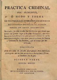 Practica criminal por principios : ó modo y forma de instruir los procesos criminales de las causas de oficio de justicia contra los abusos introducidos ... Volumen I / compuesta por ... Juan Alvarez Posadilla ... | Biblioteca Virtual Miguel de Cervantes