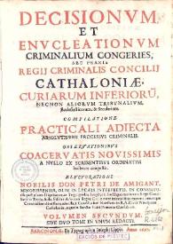 Decisiones et envcleationes criminales sev praxis regij criminalis concilii Cathaloniae cvriarvm inferiorvm necnon aliorvm tribunalivm ecclesiasticorum & secularium. Volumen II / concinnante ... Petro de Amigant ...; cvm tribvs elenchis, argvmentorvm qvae envcleantur , textuum & iurium que exponuntur rerum ac verborum notabilium que in toto hoc primo volumine continentur | Biblioteca Virtual Miguel de Cervantes