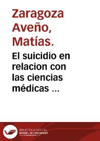 El suicidio en relacion con las ciencias médicas : discurso leído en la Facultad de Medicina de la Universidad Central / por Don Matias Zaragoza y Aveño al hacer el ejercicio de doctor. | Biblioteca Virtual Miguel de Cervantes