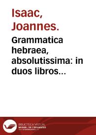 Grammatica hebraea, absolutissima : in duos libros distincta, necnon in ordinem studiosis commodiorem digesta, ac plurimis in locis locupletata / authore Iohanne Isaaco ... | Biblioteca Virtual Miguel de Cervantes