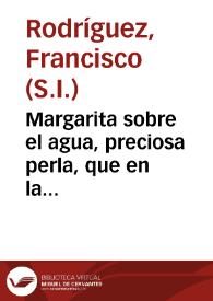 Margarita sobre el agua, preciosa perla, que en la divina concha del sagrado texto coge el rocío del cielo, con que evidencia, que el agua no es remedio universal / su autor ... Francisco Rodríguez, Corcho, Margaro y Margarita ... | Biblioteca Virtual Miguel de Cervantes