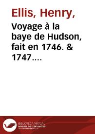 Voyage à la baye de Hudson, fait en 1746. & 1747. par les navires le Dobbs-Galley & la California, pour la découverte d'un passage au nord-ouëst ; avec une description éxacte de la côte; un abrégé de l'histoire naturelle du pays, & un exposé net des faits & des argumens, qui servent à prouver la probabilité de trouver dans la suite ce passage / par Mr. Henri Ellis, agent des propriétaires dans cette expédition; précédé d'un détail historique des tentatives qui ont été faites jusqu'ici pour trouver par cette route un passage aux Indes-Orientales : enrichi de figures en taille douce, & d'une carte nouvelle & éxacte de la baye de Hudson, & des pays adjacents. Traduit de l'anglois, & augmenté de quelques remarques. | Biblioteca Virtual Miguel de Cervantes