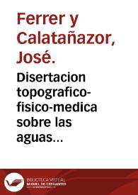 Disertacion topografico-fisico-medica sobre las aguas medicinales de Buzot (sic) en el reyno de Valencia, escrita y leida, en publico concurso, por Dn. Jose Ferrer, medico opositor á estos establecimientos. | Biblioteca Virtual Miguel de Cervantes