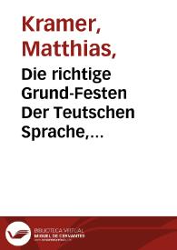 Die richtige Grund-Festen Der Teutschen Sprache, Hauptsächlich eröffnet Der Italiänischen Nation : Welche Da begierig seye diese herrliche Sprache zu erlernen ; ein neues ... ausgearbeitetes Werck / von Matthia Kramer. | Biblioteca Virtual Miguel de Cervantes