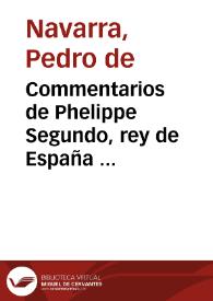 Commentarios de Phelippe Segundo, rey de España : Desde el día que salió dEspaña para se cassar en Ynglaterra año de mil y quinientos y çinquenta y tres hasta el año de çinquenta y nueue que tornó en España / Ditados por el illustríssimo y reberendísimo señor don Pedro Albret de Nauarra obispo y conde de Comenges, hijo del Sereníssimo rey don Juan de Nauarra y del Conseio del christianissimo rey de Françia, dirigidos al Sereníssimo prínçipe don Phelippe de Austria, terçero deste nombre y quarto de Nauarra. | Biblioteca Virtual Miguel de Cervantes