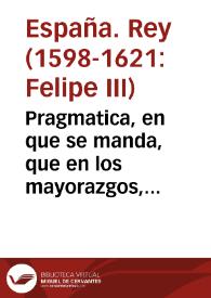 Pragmatica, en que se manda, que en los mayorazgos, que de aqui adela[n]te se fundare[n], se suceda por representacio[n], en la forma aqui contenida a pedimiento del Reyno. | Biblioteca Virtual Miguel de Cervantes