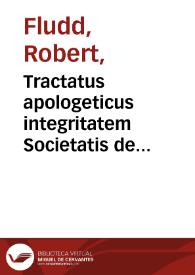 Tractatus apologeticus integritatem Societatis de Rosea Cruce defendens : in qua probatur contra D. Libavij & aliorum ejusdem farinae calumnias, quod admirabilia nobis á Fraternitate R.C. oblata, sine improba magiae impostura, aut diaboli praestigijs & illusionibus praestari possint / authore R. De Fluctibus Anglo. M.D.L. | Biblioteca Virtual Miguel de Cervantes