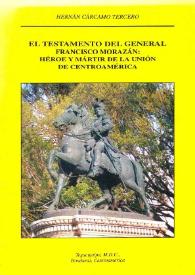 El testamento del general Francisco Morazán: héroe y mártir de la Unión de Centroamérica [Fragmento] / Hernán Cárcamo Tercero | Biblioteca Virtual Miguel de Cervantes