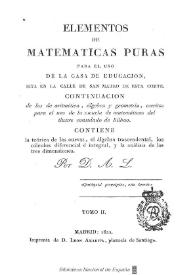 Elementos de matemáticas puras para el uso de la Casa de Educación, sita en la calle de San Mateo de esta corte : continuacion de los de aritmética, álgebra y geometría, escritos para el uso de la escuela de matemáticas del ilustre consulado de Bilbao: contiene la teórica de las curvas, el álgebra trascendental, los cálculos diferencial é integral, y la análisis de las tres dimensiones. Tomo II / por D. A. L. | Biblioteca Virtual Miguel de Cervantes