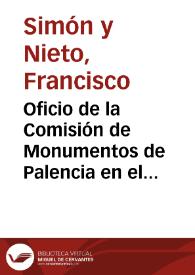 Oficio de la Comisión de Monumentos de Palencia en el que se agradece la remisión de la  Colección del Boletín de la Academia así como el traslado, a los Ministerios de Hacienda y Fomento, de las aspiraciones de la Comisión referentes a la catalogación de los documentos del Archivo de Hacienda de Palencia, y la copia con el Real Decreto sobre la declaración de Monumento Nacional del monasterio de Santa María la Real. | Biblioteca Virtual Miguel de Cervantes