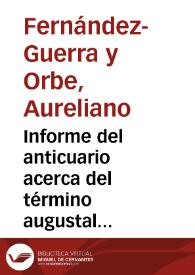 Informe del anticuario acerca del término augustal conservado en la parte exterior de la pared de la capilla llamada de los pobres, en la iglesia de Sta. María la Mayor de Ledesma, que tenía por objeto marcar la jurisdicción entre Bletisa, Mirobriga y Salmantica. Recomienda al Ayuntamiento de la ciudad que mantenga intacta la lápida y que reproduzca en mármol la inscripción. | Biblioteca Virtual Miguel de Cervantes